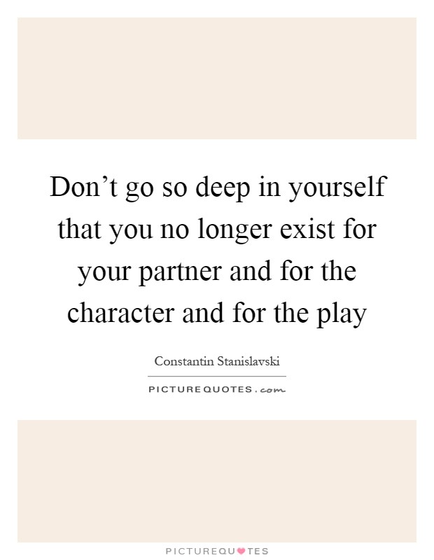 Don't go so deep in yourself that you no longer exist for your partner and for the character and for the play Picture Quote #1