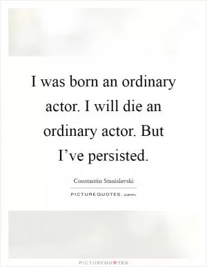 I was born an ordinary actor. I will die an ordinary actor. But I’ve persisted Picture Quote #1