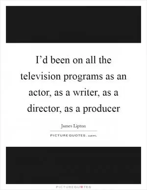I’d been on all the television programs as an actor, as a writer, as a director, as a producer Picture Quote #1