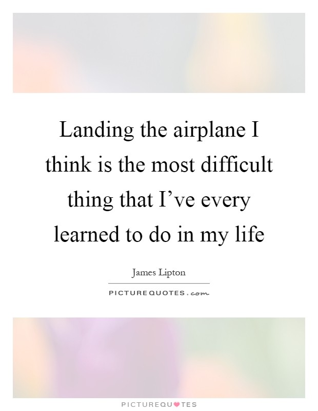Landing the airplane I think is the most difficult thing that I've every learned to do in my life Picture Quote #1
