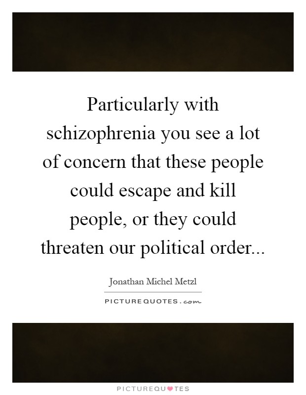 Particularly with schizophrenia you see a lot of concern that these people could escape and kill people, or they could threaten our political order Picture Quote #1