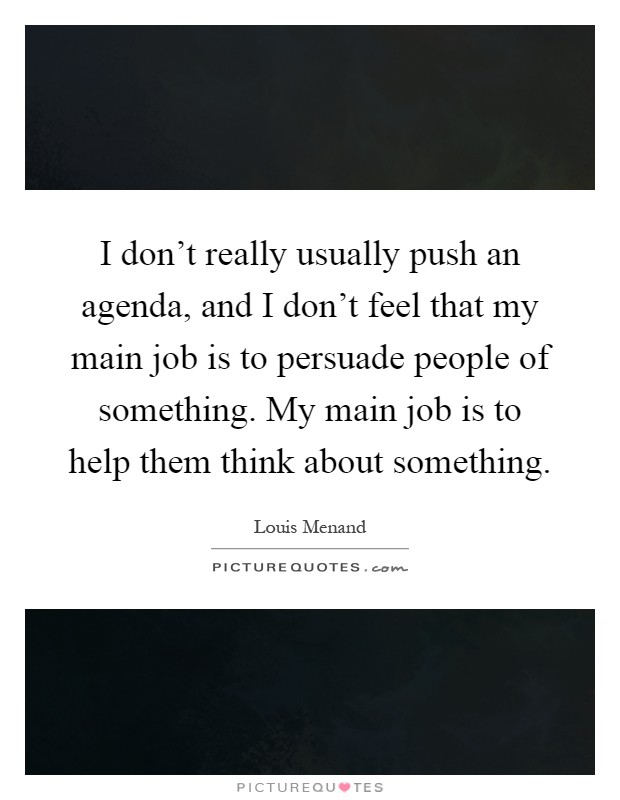 I don't really usually push an agenda, and I don't feel that my main job is to persuade people of something. My main job is to help them think about something Picture Quote #1