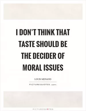 I don’t think that taste should be the decider of moral issues Picture Quote #1