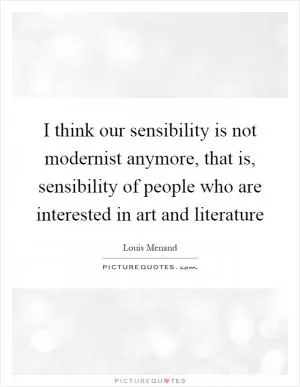 I think our sensibility is not modernist anymore, that is, sensibility of people who are interested in art and literature Picture Quote #1