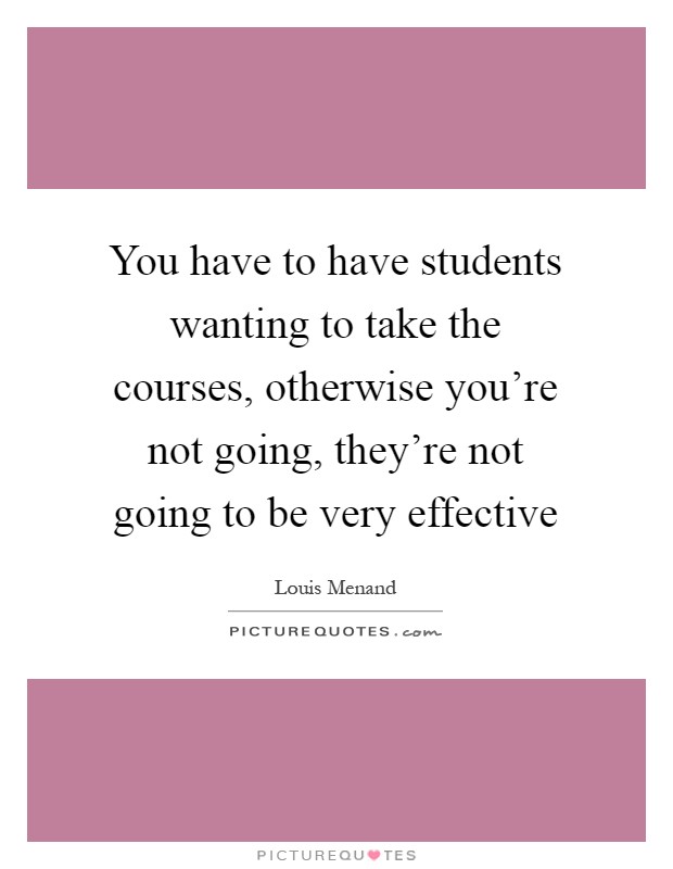 You have to have students wanting to take the courses, otherwise you're not going, they're not going to be very effective Picture Quote #1