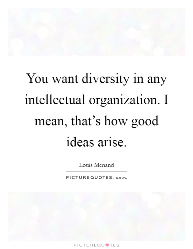 You want diversity in any intellectual organization. I mean, that's how good ideas arise Picture Quote #1