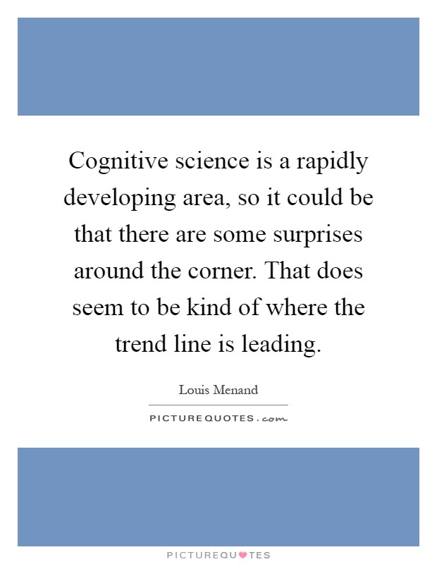 Cognitive science is a rapidly developing area, so it could be that there are some surprises around the corner. That does seem to be kind of where the trend line is leading Picture Quote #1