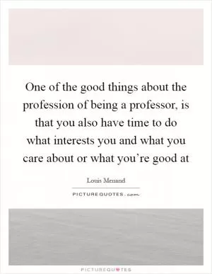 One of the good things about the profession of being a professor, is that you also have time to do what interests you and what you care about or what you’re good at Picture Quote #1