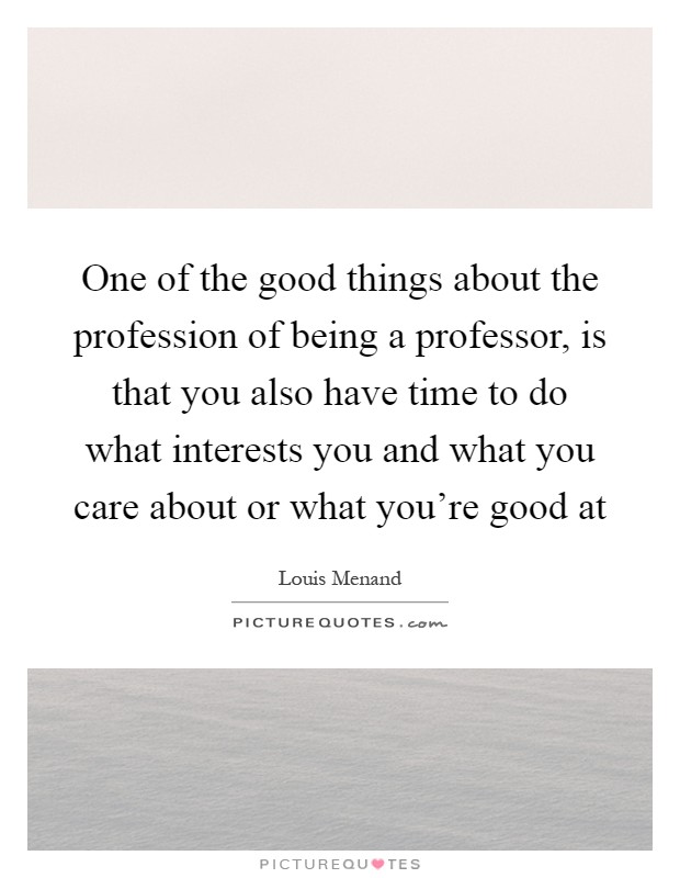 One of the good things about the profession of being a professor, is that you also have time to do what interests you and what you care about or what you're good at Picture Quote #1