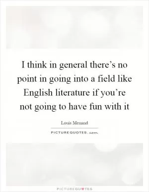 I think in general there’s no point in going into a field like English literature if you’re not going to have fun with it Picture Quote #1