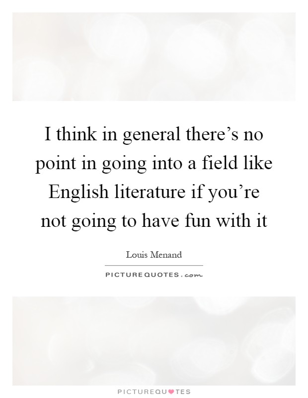 I think in general there's no point in going into a field like English literature if you're not going to have fun with it Picture Quote #1