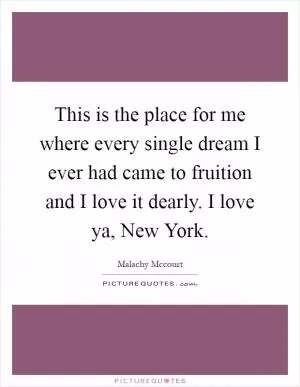 This is the place for me where every single dream I ever had came to fruition and I love it dearly. I love ya, New York Picture Quote #1