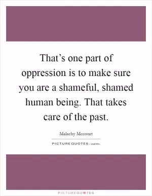 That’s one part of oppression is to make sure you are a shameful, shamed human being. That takes care of the past Picture Quote #1