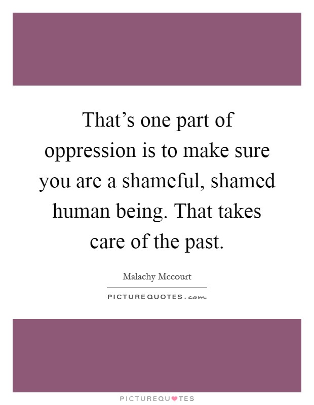 That's one part of oppression is to make sure you are a shameful, shamed human being. That takes care of the past Picture Quote #1