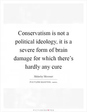 Conservatism is not a political ideology, it is a severe form of brain damage for which there’s hardly any cure Picture Quote #1