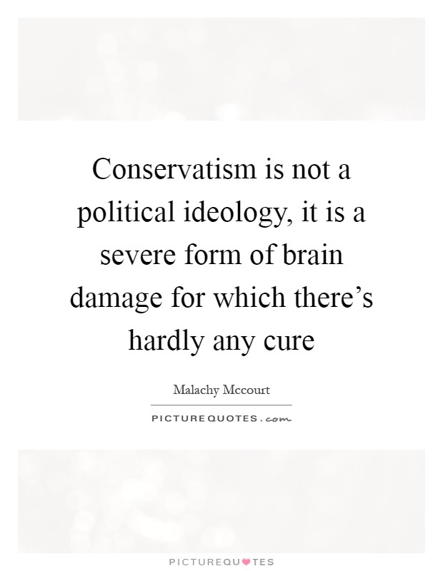 Conservatism is not a political ideology, it is a severe form of brain damage for which there's hardly any cure Picture Quote #1