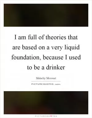 I am full of theories that are based on a very liquid foundation, because I used to be a drinker Picture Quote #1