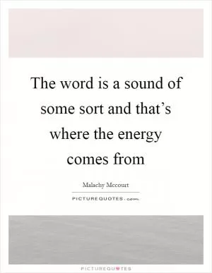 The word is a sound of some sort and that’s where the energy comes from Picture Quote #1