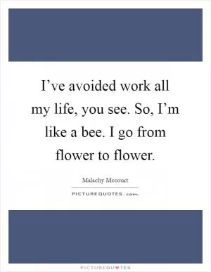 I’ve avoided work all my life, you see. So, I’m like a bee. I go from flower to flower Picture Quote #1