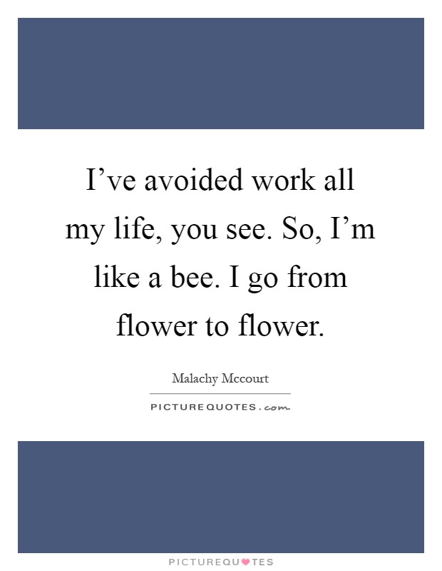 I've avoided work all my life, you see. So, I'm like a bee. I go from flower to flower Picture Quote #1