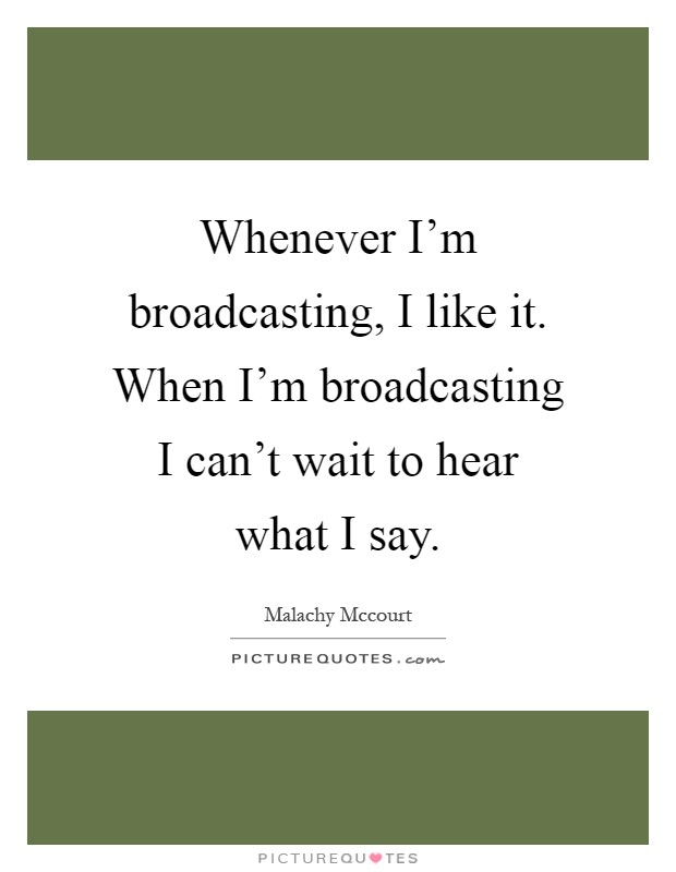 Whenever I'm broadcasting, I like it. When I'm broadcasting I can't wait to hear what I say Picture Quote #1