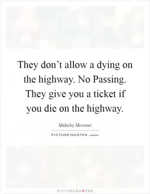 They don’t allow a dying on the highway. No Passing. They give you a ticket if you die on the highway Picture Quote #1
