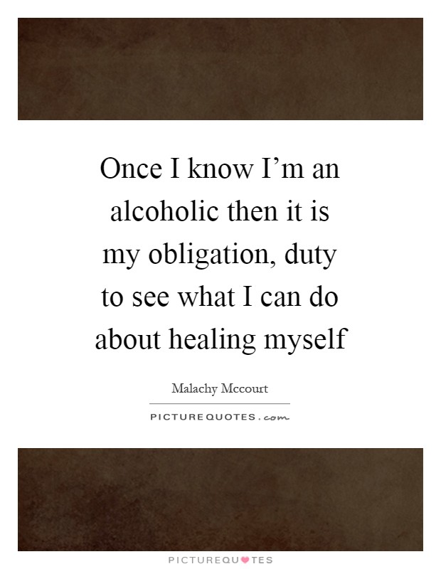 Once I know I'm an alcoholic then it is my obligation, duty to see what I can do about healing myself Picture Quote #1