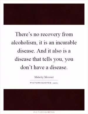 There’s no recovery from alcoholism, it is an incurable disease. And it also is a disease that tells you, you don’t have a disease Picture Quote #1