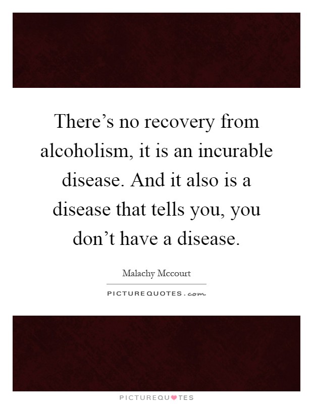 There's no recovery from alcoholism, it is an incurable disease. And it also is a disease that tells you, you don't have a disease Picture Quote #1