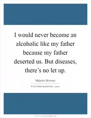 I would never become an alcoholic like my father because my father deserted us. But diseases, there’s no let up Picture Quote #1