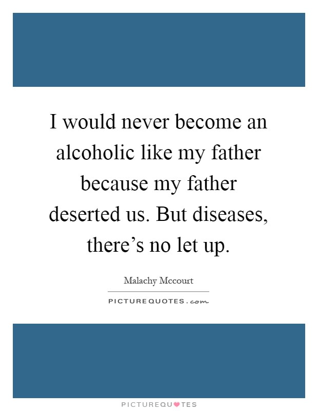 I would never become an alcoholic like my father because my father deserted us. But diseases, there's no let up Picture Quote #1