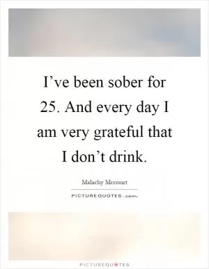 I’ve been sober for 25. And every day I am very grateful that I don’t drink Picture Quote #1