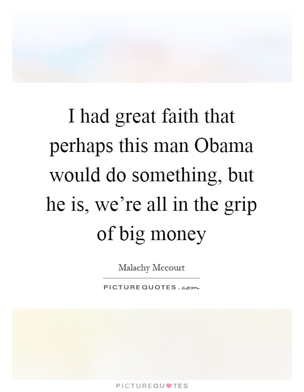 I had great faith that perhaps this man Obama would do something, but he is, we're all in the grip of big money Picture Quote #1