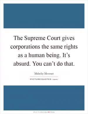 The Supreme Court gives corporations the same rights as a human being. It’s absurd. You can’t do that Picture Quote #1