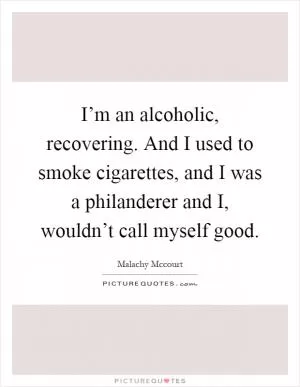 I’m an alcoholic, recovering. And I used to smoke cigarettes, and I was a philanderer and I, wouldn’t call myself good Picture Quote #1