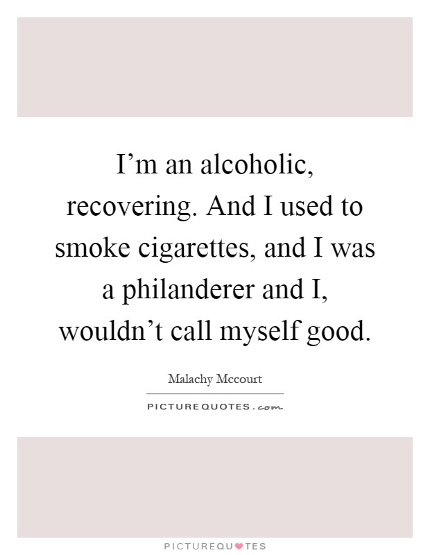 I'm an alcoholic, recovering. And I used to smoke cigarettes, and I was a philanderer and I, wouldn't call myself good Picture Quote #1