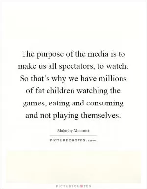 The purpose of the media is to make us all spectators, to watch. So that’s why we have millions of fat children watching the games, eating and consuming and not playing themselves Picture Quote #1