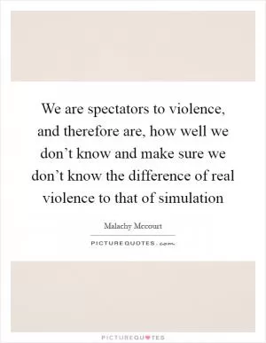 We are spectators to violence, and therefore are, how well we don’t know and make sure we don’t know the difference of real violence to that of simulation Picture Quote #1