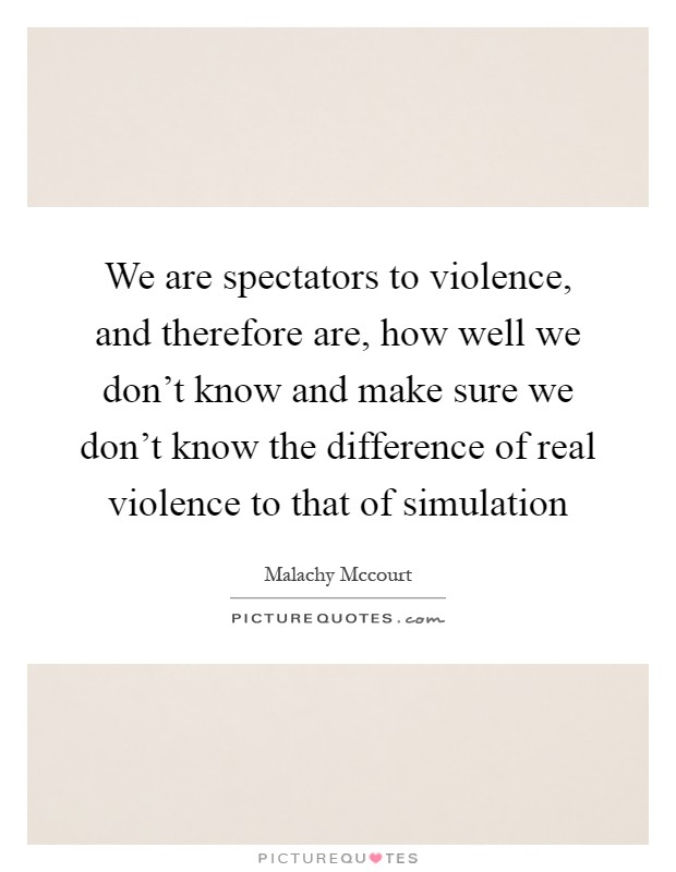 We are spectators to violence, and therefore are, how well we don't know and make sure we don't know the difference of real violence to that of simulation Picture Quote #1
