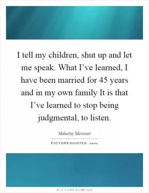 I tell my children, shut up and let me speak. What I’ve learned, I have been married for 45 years and in my own family It is that I’ve learned to stop being judgmental, to listen Picture Quote #1