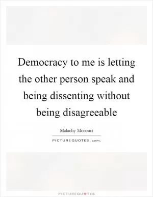 Democracy to me is letting the other person speak and being dissenting without being disagreeable Picture Quote #1