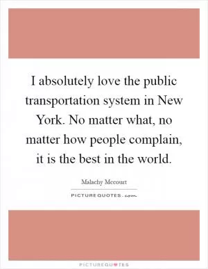 I absolutely love the public transportation system in New York. No matter what, no matter how people complain, it is the best in the world Picture Quote #1