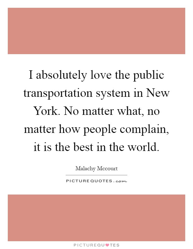 I absolutely love the public transportation system in New York. No matter what, no matter how people complain, it is the best in the world Picture Quote #1