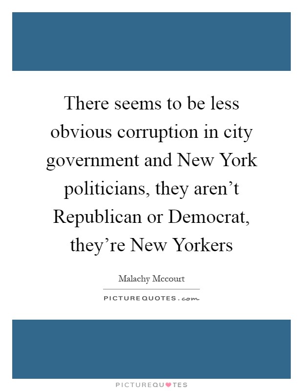 There seems to be less obvious corruption in city government and New York politicians, they aren't Republican or Democrat, they're New Yorkers Picture Quote #1
