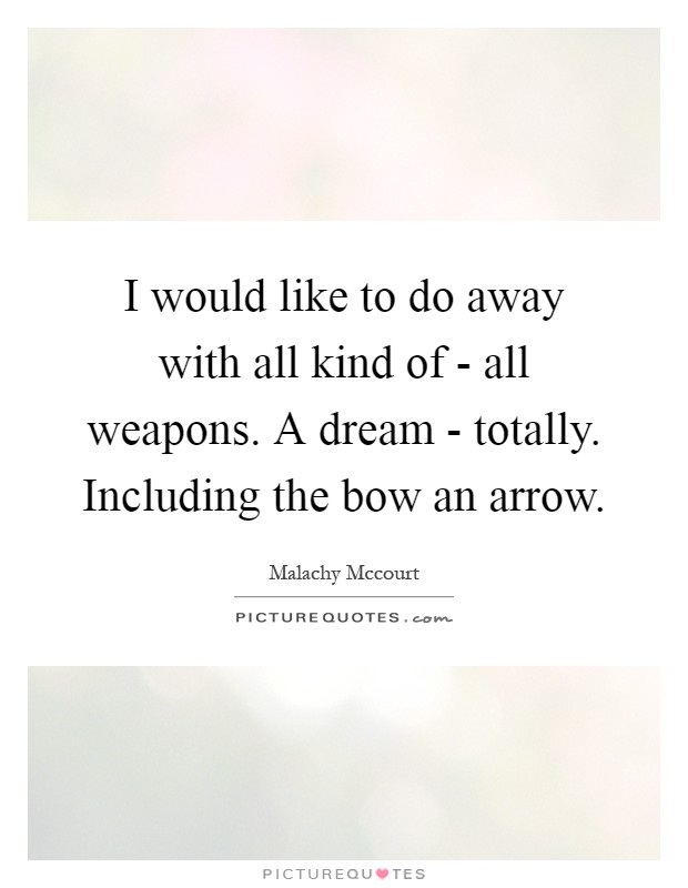 I would like to do away with all kind of - all weapons. A dream - totally. Including the bow an arrow Picture Quote #1
