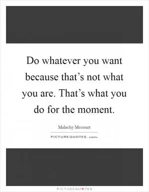 Do whatever you want because that’s not what you are. That’s what you do for the moment Picture Quote #1
