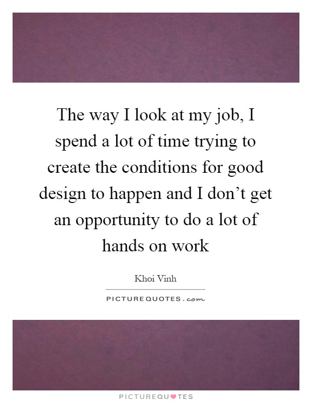 The way I look at my job, I spend a lot of time trying to create the conditions for good design to happen and I don't get an opportunity to do a lot of hands on work Picture Quote #1