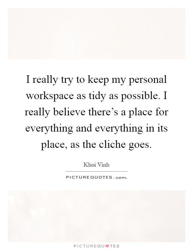 I really try to keep my personal workspace as tidy as possible. I really believe there's a place for everything and everything in its place, as the cliche goes Picture Quote #1