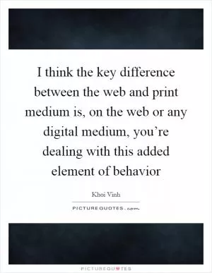 I think the key difference between the web and print medium is, on the web or any digital medium, you’re dealing with this added element of behavior Picture Quote #1