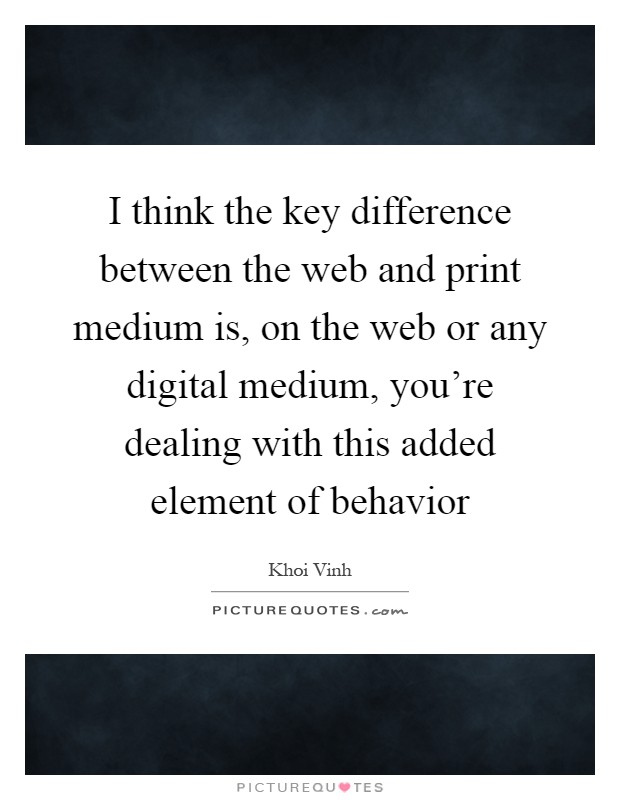 I think the key difference between the web and print medium is, on the web or any digital medium, you're dealing with this added element of behavior Picture Quote #1